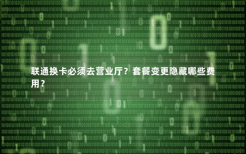 联通换卡必须去营业厅？套餐变更隐藏哪些费用？