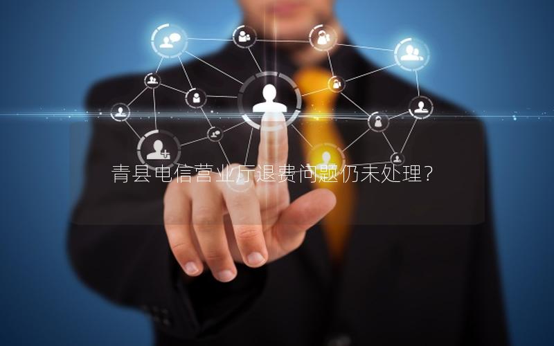 青县电信营业厅退费问题仍未处理？