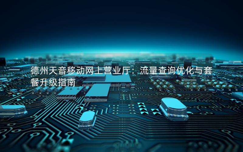 德州天音移动网上营业厅：流量查询优化与套餐升级指南