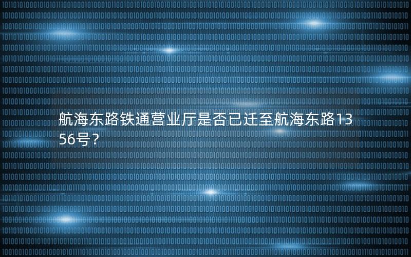 航海东路铁通营业厅是否已迁至航海东路1356号？