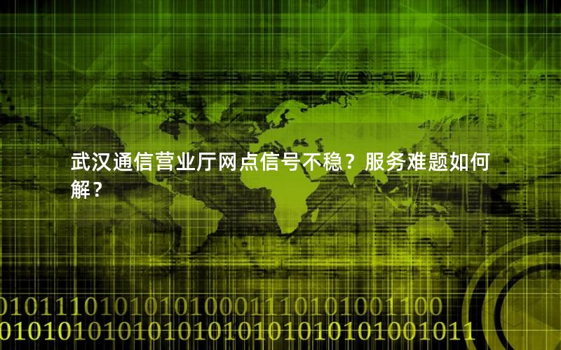 武汉通信营业厅网点信号不稳？服务难题如何解？