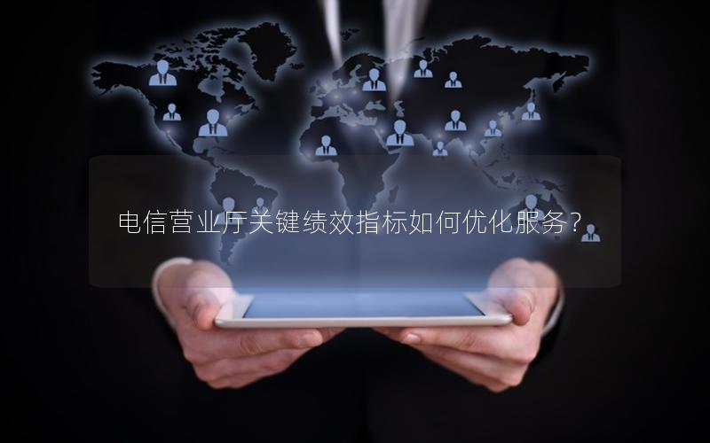 电信营业厅关键绩效指标如何优化服务？