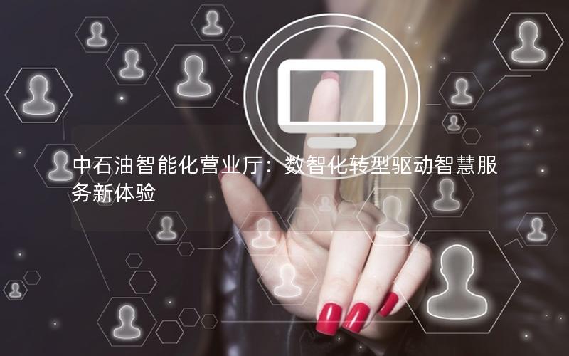 中石油智能化营业厅：数智化转型驱动智慧服务新体验
