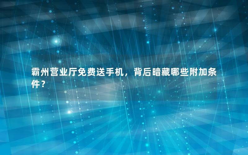 霸州营业厅免费送手机，背后暗藏哪些附加条件？