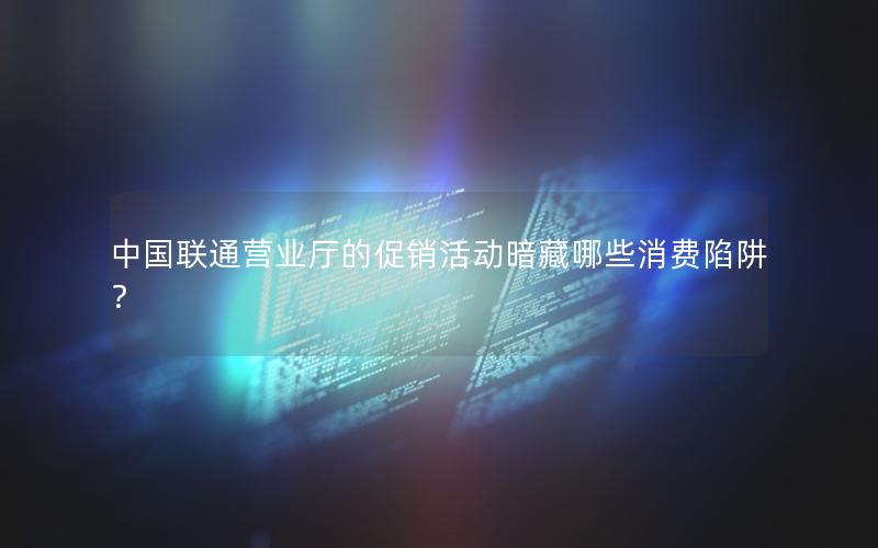 中国联通营业厅的促销活动暗藏哪些消费陷阱？