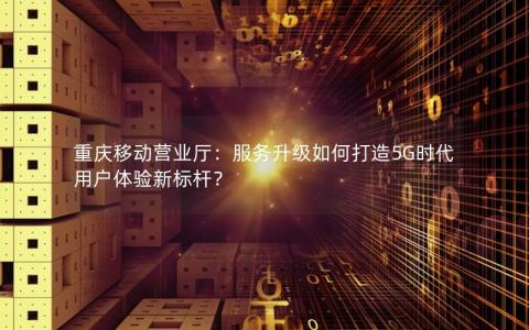 重庆移动营业厅：服务升级如何打造5G时代用户体验新标杆？