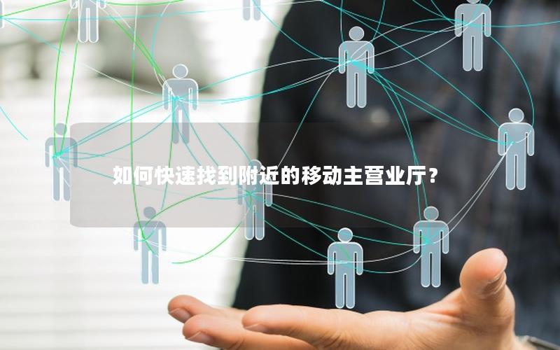 如何快速找到附近的移动主营业厅？