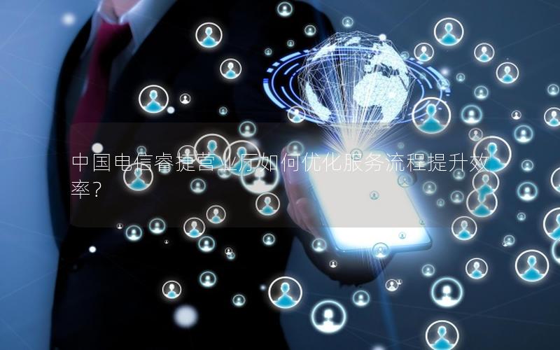 中国电信睿捷营业厅如何优化服务流程提升效率？