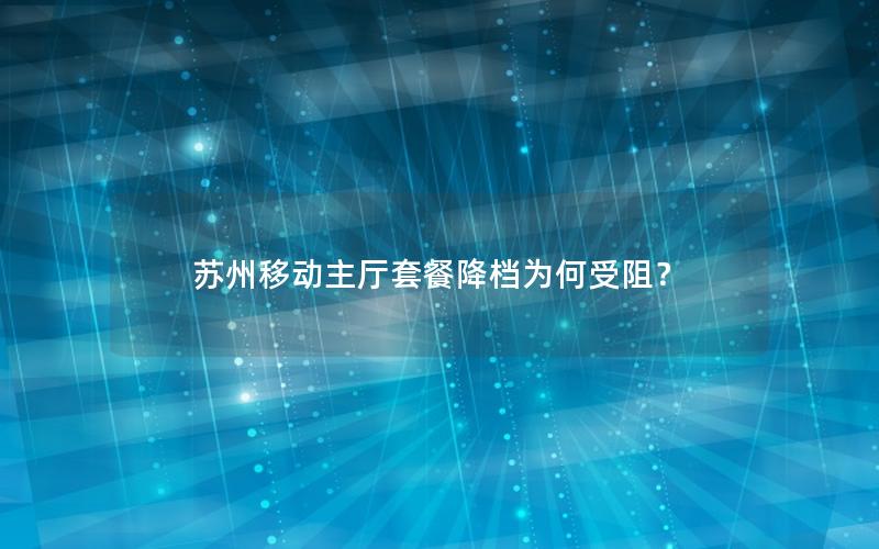苏州移动主厅套餐降档为何受阻？