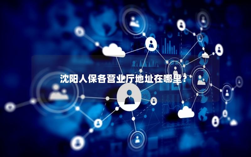 沈阳人保各营业厅地址在哪里？