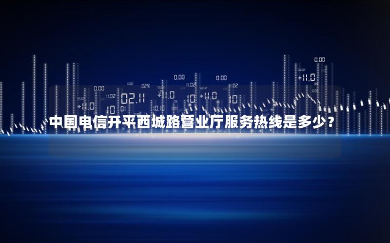 中国电信开平西城路营业厅服务热线是多少？