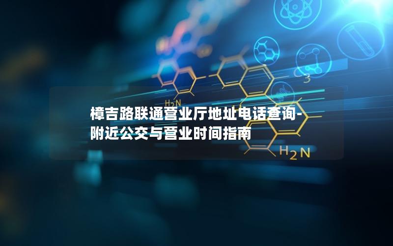 樟吉路联通营业厅地址电话查询-附近公交与营业时间指南