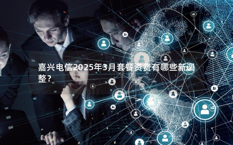 嘉兴电信2025年3月套餐资费有哪些新调整？