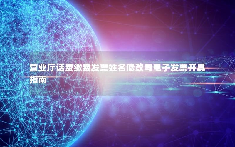 营业厅话费缴费发票姓名修改与电子发票开具指南