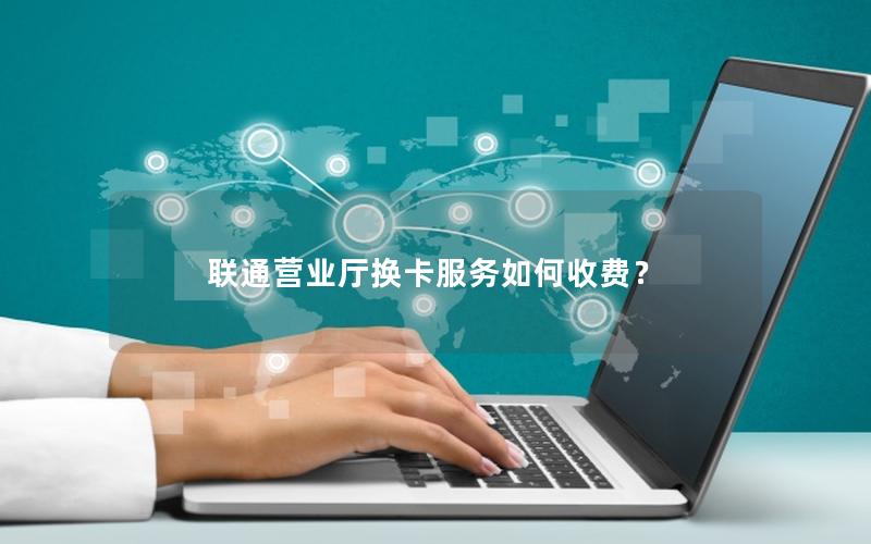 联通营业厅换卡服务如何收费？