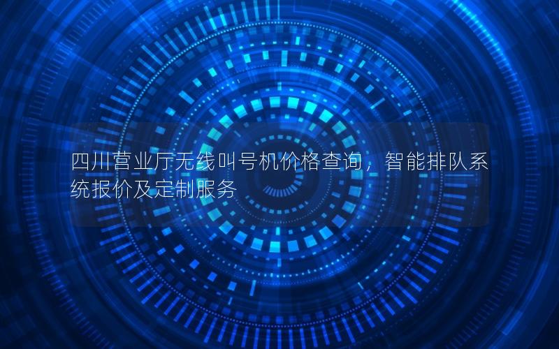 四川营业厅无线叫号机价格查询，智能排队系统报价及定制服务