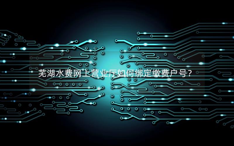 芜湖水费网上营业厅如何绑定缴费户号？