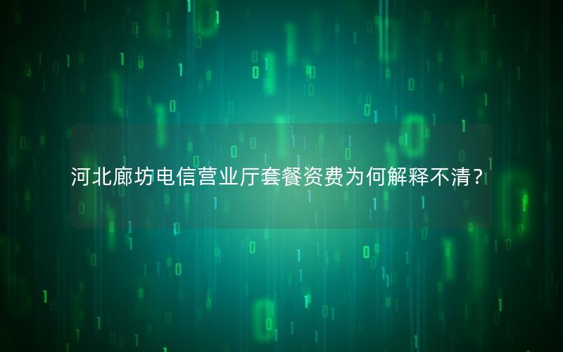 河北廊坊电信营业厅套餐资费为何解释不清？