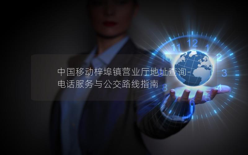 中国移动梓埠镇营业厅地址查询-电话服务与公交路线指南