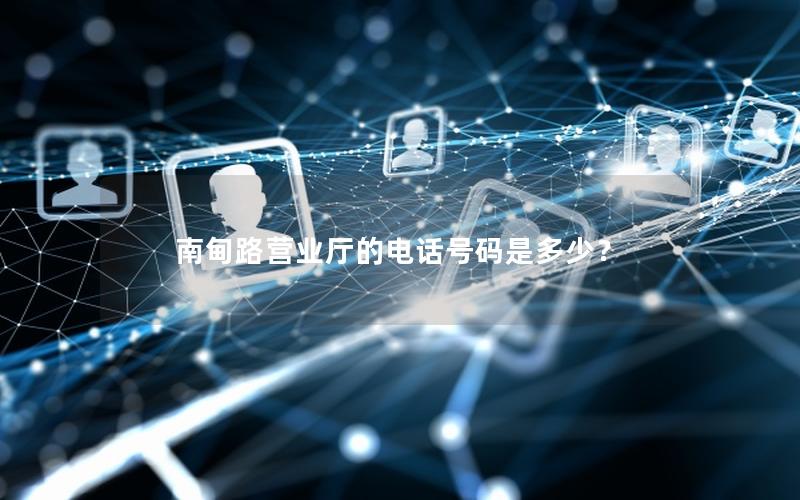 南甸路营业厅的电话号码是多少？