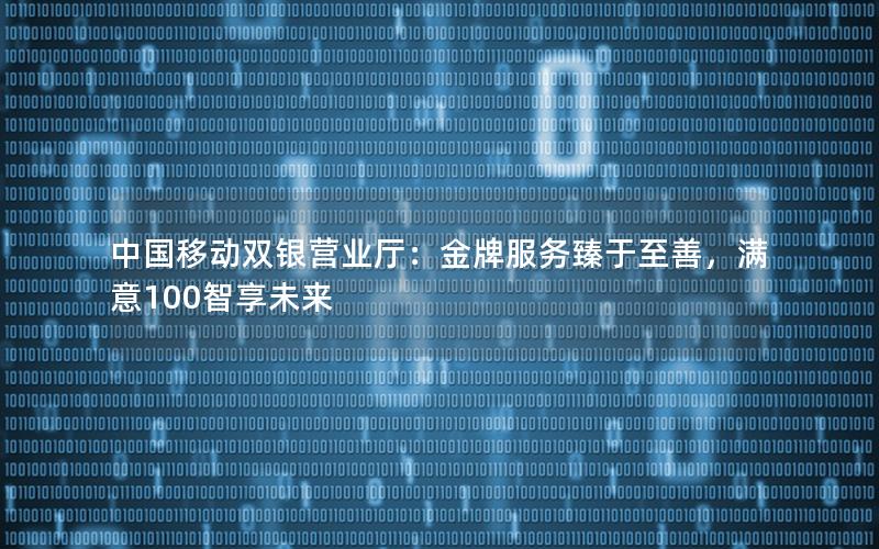 中国移动双银营业厅：金牌服务臻于至善，满意100智享未来