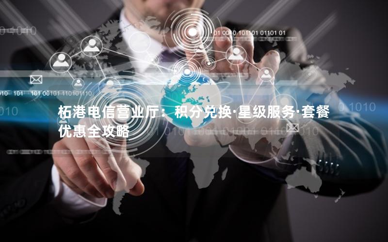 柘港电信营业厅：积分兑换·星级服务·套餐优惠全攻略