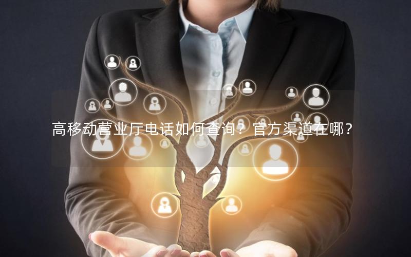 高移动营业厅电话如何查询？官方渠道在哪？
