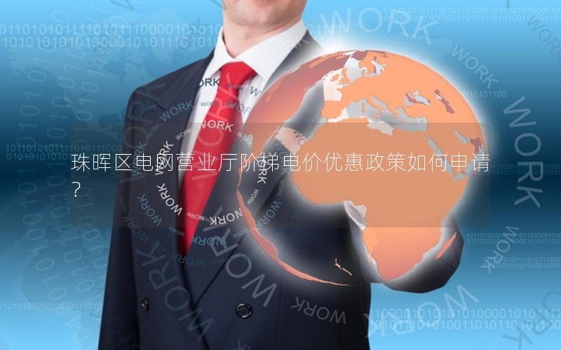 珠晖区电网营业厅阶梯电价优惠政策如何申请？