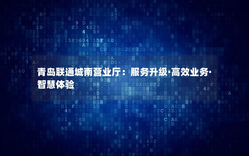 青岛联通城南营业厅：服务升级·高效业务·智慧体验