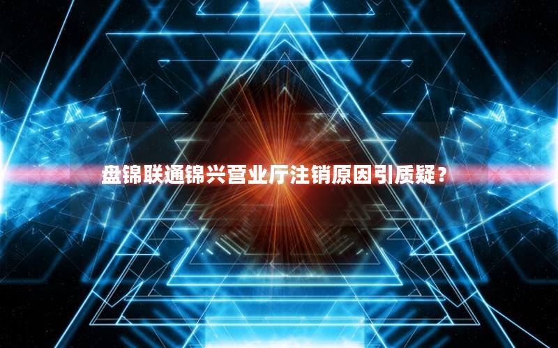 盘锦联通锦兴营业厅注销原因引质疑？