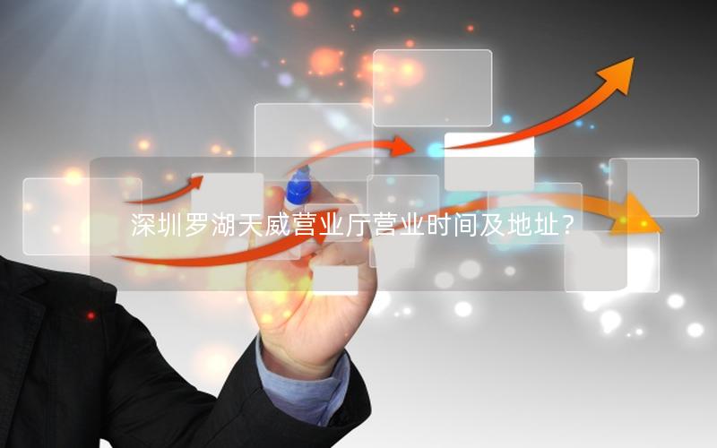 深圳罗湖天威营业厅营业时间及地址？