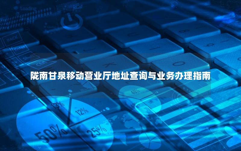 陇南甘泉移动营业厅地址查询与业务办理指南