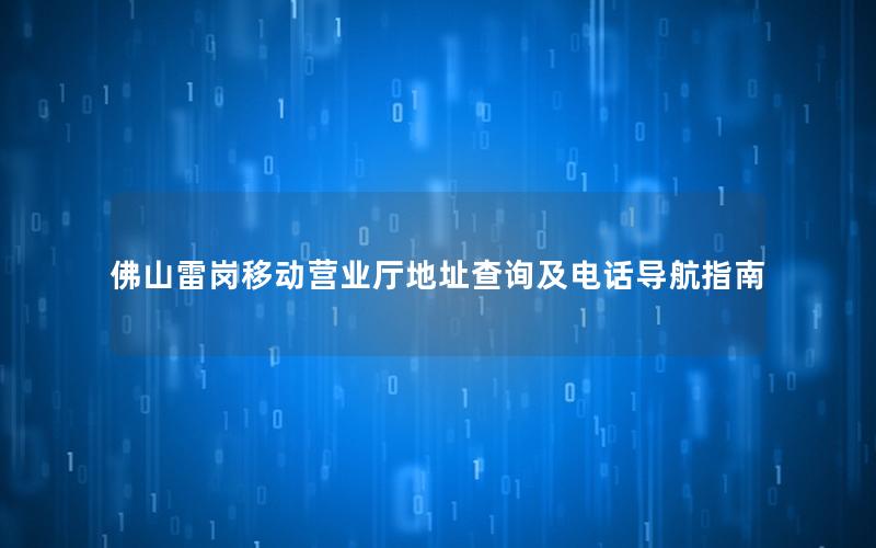 佛山雷岗移动营业厅地址查询及电话导航指南