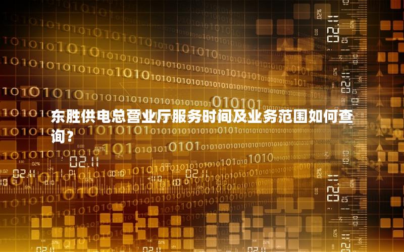 东胜供电总营业厅服务时间及业务范围如何查询？