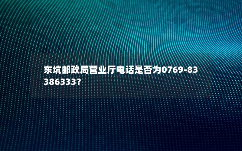东坑邮政局营业厅电话是否为0769-83386333？