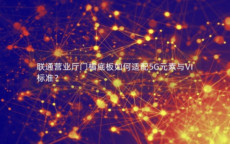 联通营业厅门楣底板如何适配5G元素与VI标准？