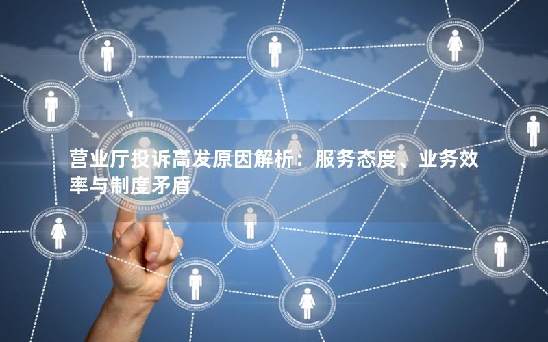 营业厅投诉高发原因解析：服务态度、业务效率与制度矛盾