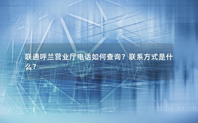 联通呼兰营业厅电话如何查询？联系方式是什么？