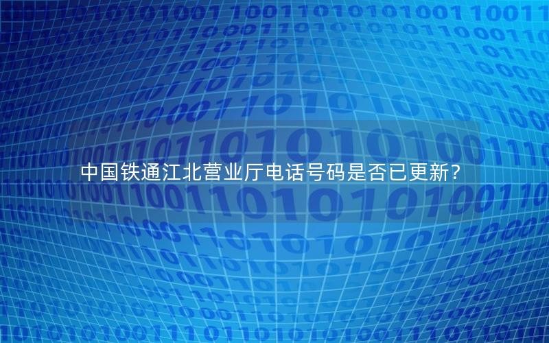 中国铁通江北营业厅电话号码是否已更新？