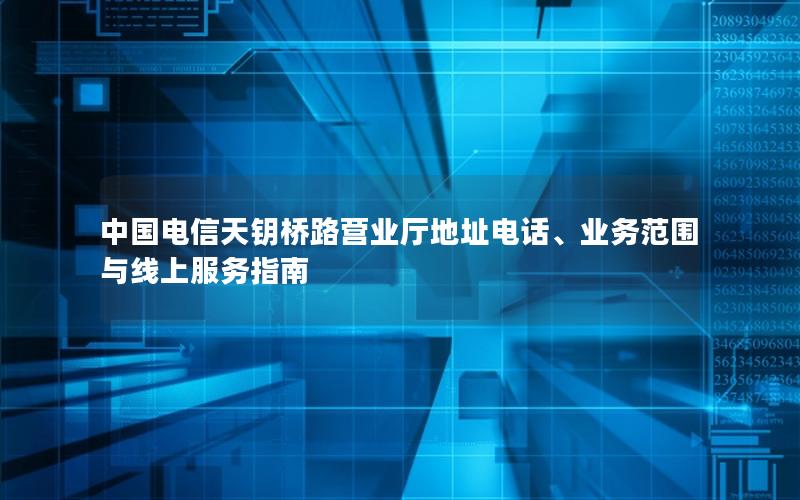 中国电信天钥桥路营业厅地址电话、业务范围与线上服务指南