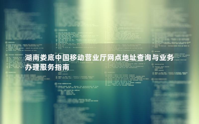 湖南娄底中国移动营业厅网点地址查询与业务办理服务指南