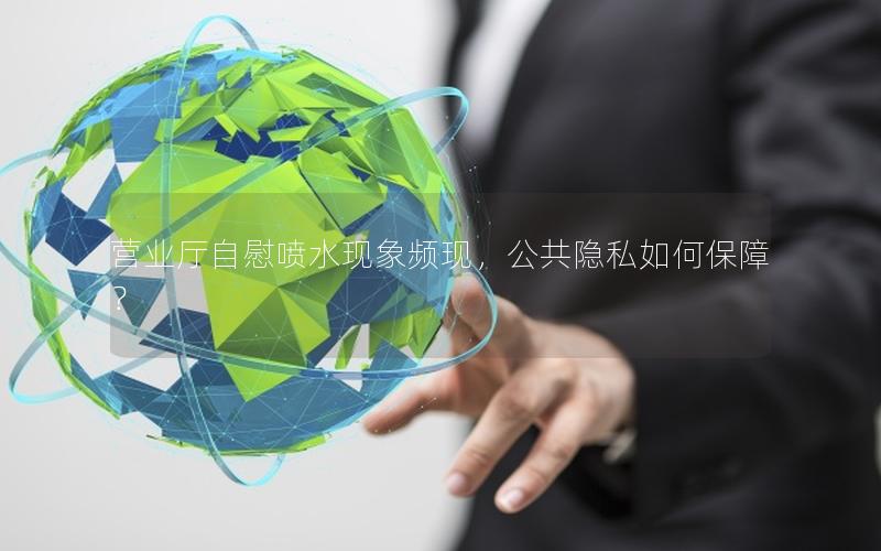 营业厅自慰喷水现象频现，公共隐私如何保障？