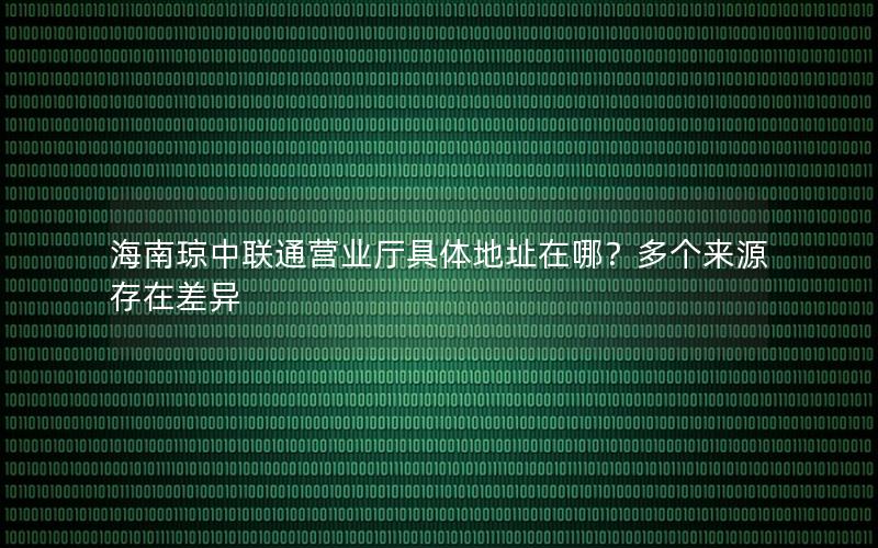 海南琼中联通营业厅具体地址在哪？多个来源存在差异