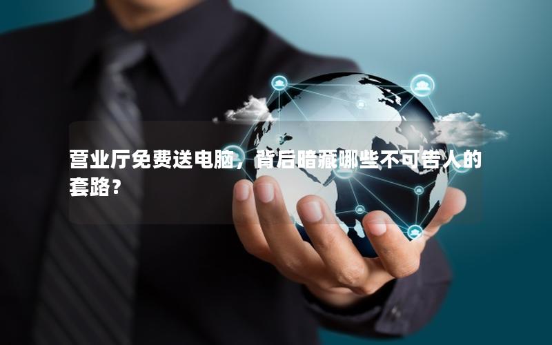 营业厅免费送电脑，背后暗藏哪些不可告人的套路？