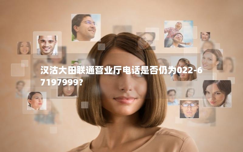 汉沽大田联通营业厅电话是否仍为022-67197999？