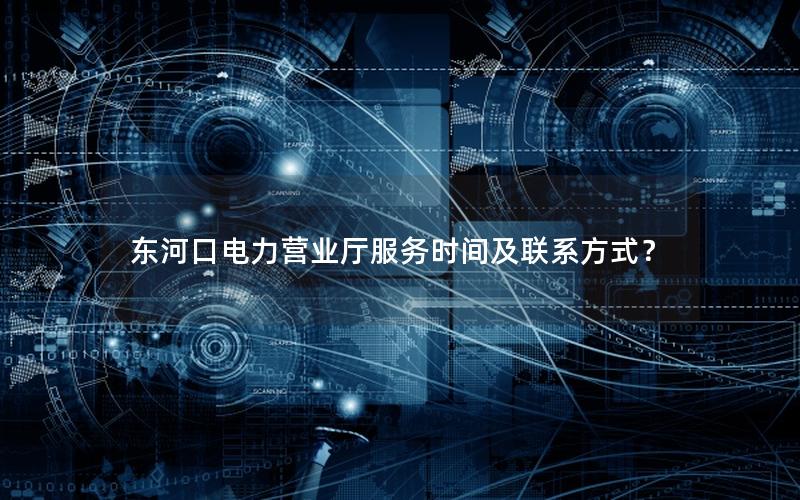 东河口电力营业厅服务时间及联系方式？