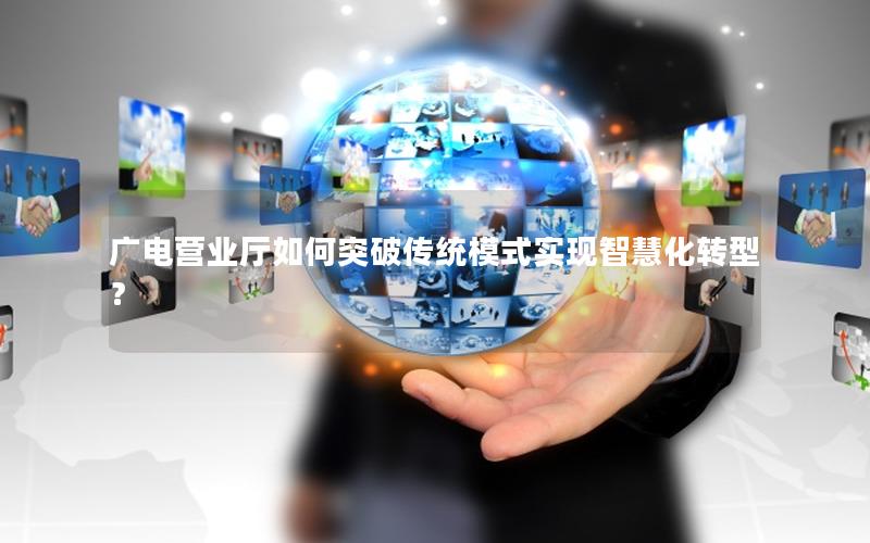 广电营业厅如何突破传统模式实现智慧化转型？