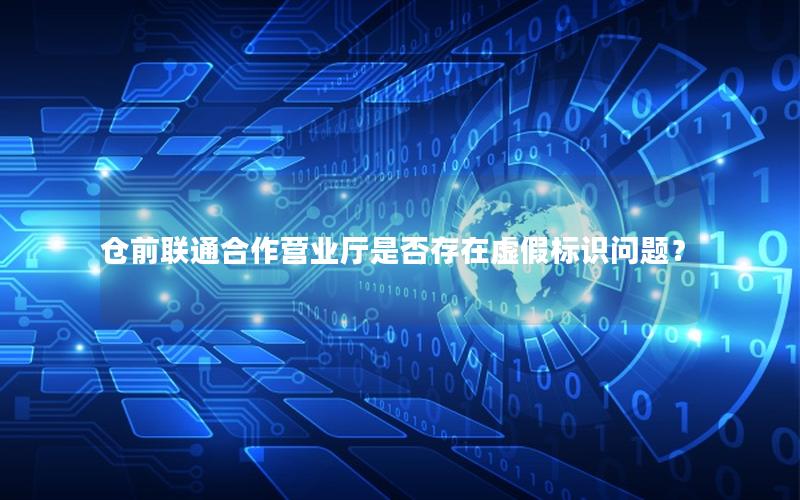 仓前联通合作营业厅是否存在虚假标识问题？