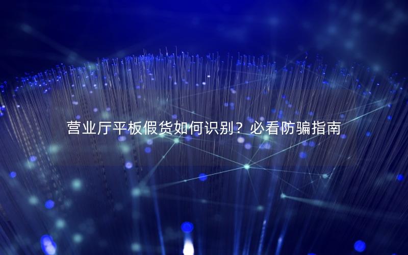 营业厅平板假货如何识别？必看防骗指南