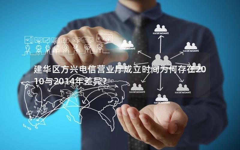 建华区方兴电信营业厅成立时间为何存在2010与2014年差异？